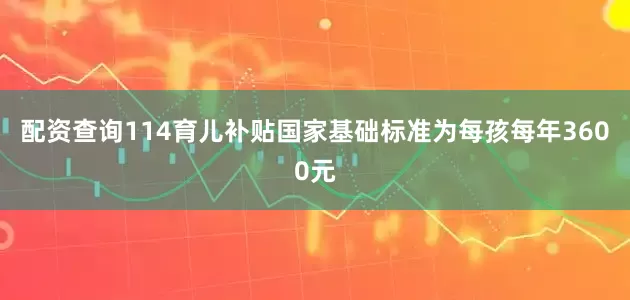 配资查询114育儿补贴国家基础标准为每孩每年3600元