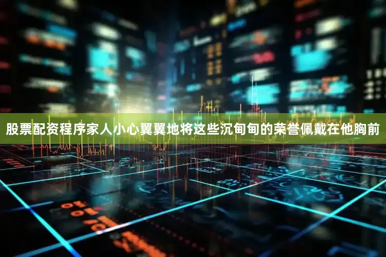 股票配资程序家人小心翼翼地将这些沉甸甸的荣誉佩戴在他胸前