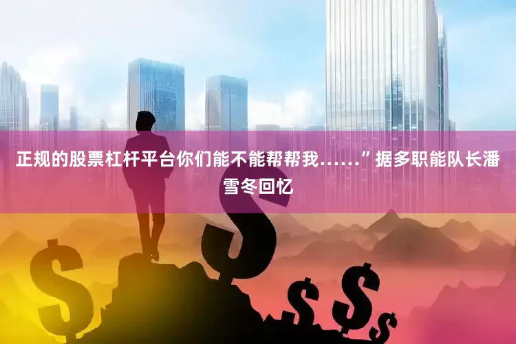 正规的股票杠杆平台你们能不能帮帮我……”据多职能队长潘雪冬回忆