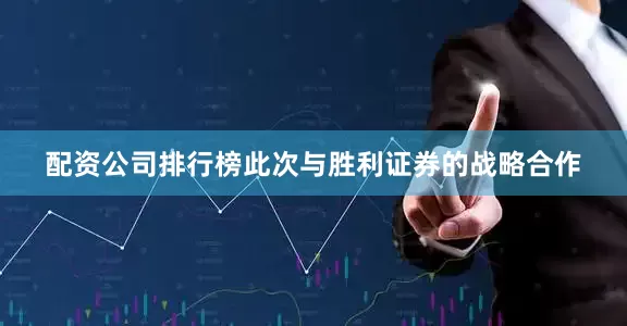 配资公司排行榜此次与胜利证券的战略合作