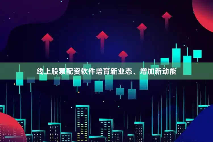 线上股票配资软件培育新业态、增加新动能