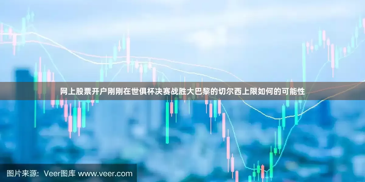 网上股票开户刚刚在世俱杯决赛战胜大巴黎的切尔西上限如何的可能性