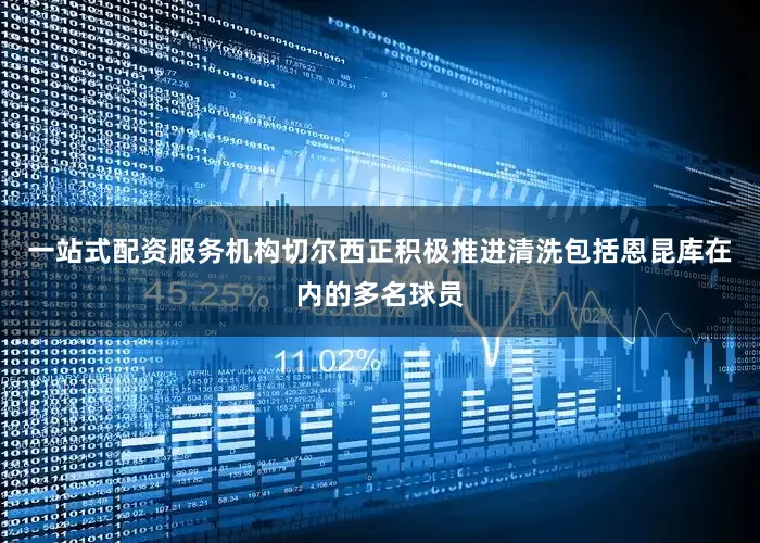 一站式配资服务机构　　切尔西正积极推进清洗包括恩昆库在内的多名球员