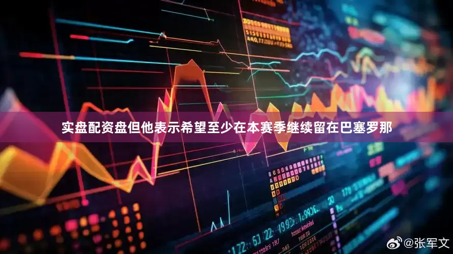 实盘配资盘但他表示希望至少在本赛季继续留在巴塞罗那