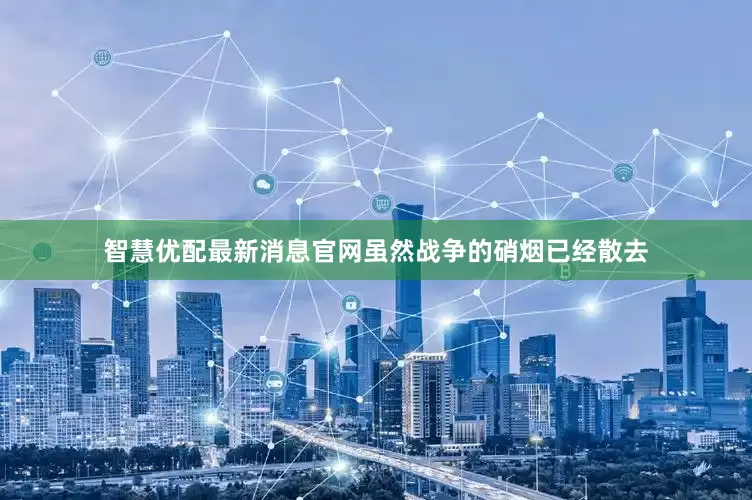 智慧优配最新消息官网虽然战争的硝烟已经散去