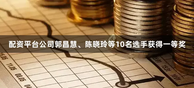配资平台公司郭昌慧、陈晓玲等10名选手获得一等奖
